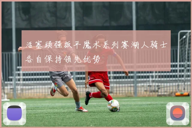活塞顽强扳平魔术系列赛湖人骑士各自保持领先优势