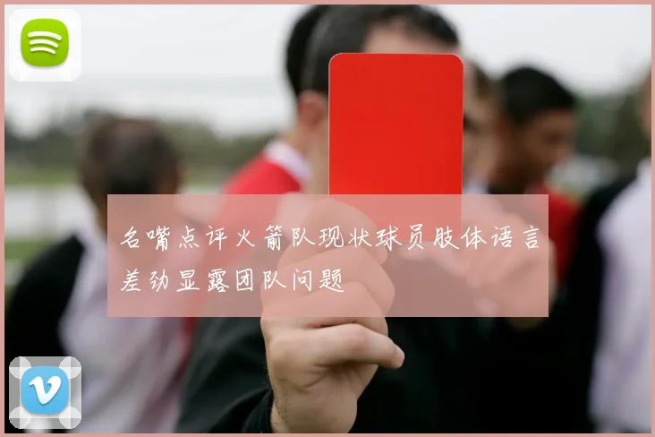 名嘴点评火箭队现状球员肢体语言差劲显露团队问题