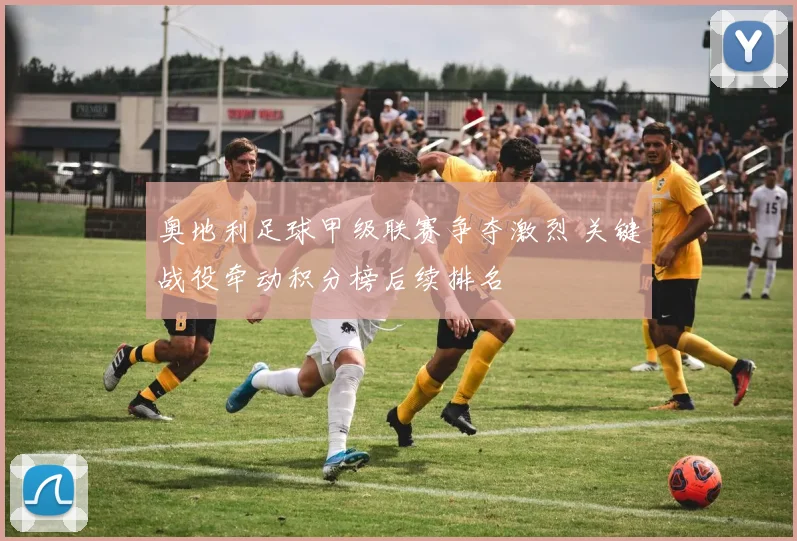 奥地利足球甲级联赛争夺激烈 关键战役牵动积分榜后续排名