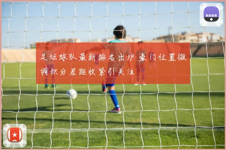足坛球队最新排名出炉 豪门位置微调积分差距收紧引关注