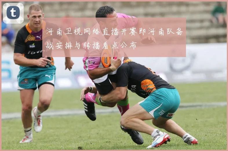 河南卫视网络直播开赛即河南队备战安排与转播看点公布