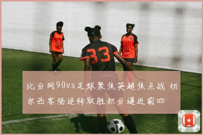 比分网90vs足球聚焦英超焦点战 切尔西客场逆转取胜积分逼近前四