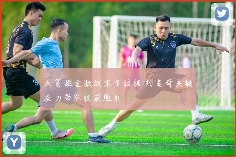 火箭掘金激战末节拉锯 约基奇关键发力带队收获胜利