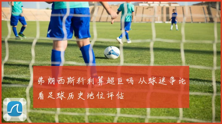 弗朗西斯科利算超巨吗 从球迷争论看足球历史地位评估