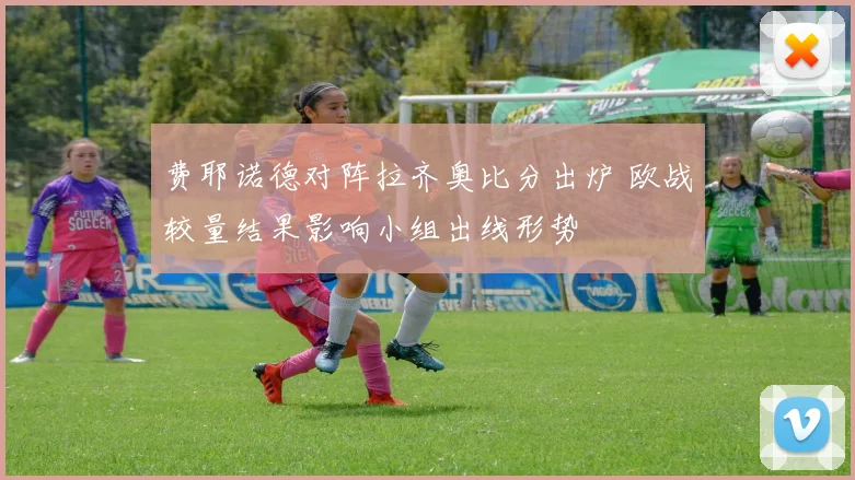 费耶诺德对阵拉齐奥比分出炉 欧战较量结果影响小组出线形势
