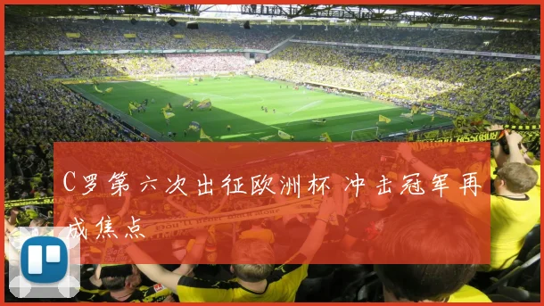 C罗第六次出征欧洲杯 冲击冠军再成焦点
