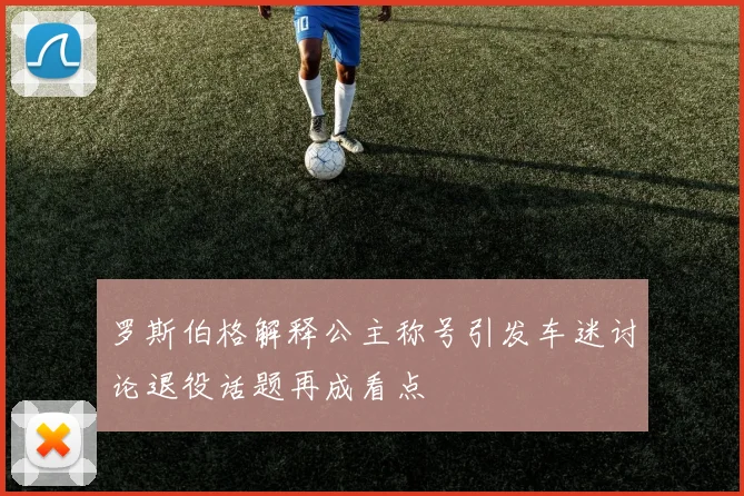 罗斯伯格解释公主称号引发车迷讨论退役话题再成看点