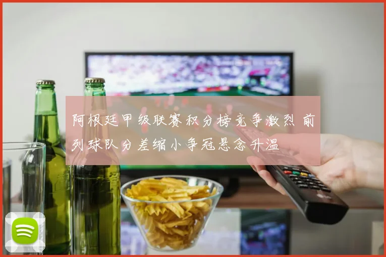 阿根廷甲级联赛积分榜竞争激烈 前列球队分差缩小争冠悬念升温