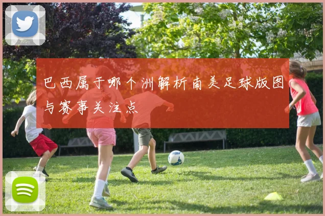 巴西属于哪个洲解析南美足球版图与赛事关注点