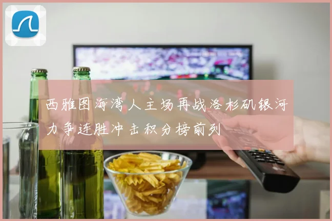 西雅图海湾人主场再战洛杉矶银河力争连胜冲击积分榜前列