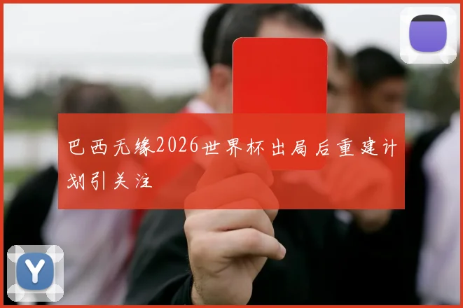 巴西无缘2026世界杯出局后重建计划引关注