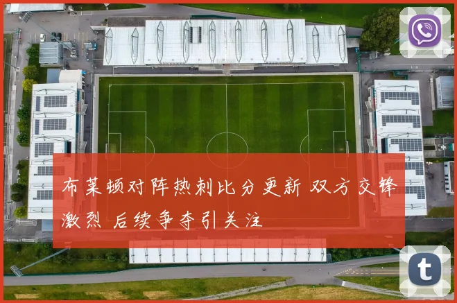 布莱顿对阵热刺比分更新 双方交锋激烈 后续争夺引关注