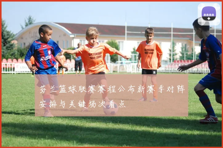 芬兰篮球联赛赛程公布新赛季对阵安排与关键场次看点