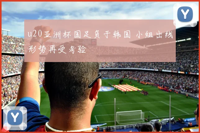 u20亚洲杯国足负于韩国 小组出线形势再受考验