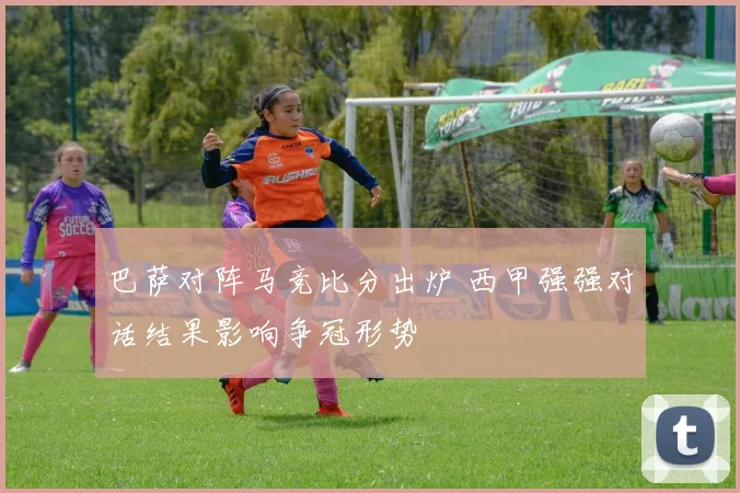 巴萨对阵马竞比分出炉 西甲强强对话结果影响争冠形势