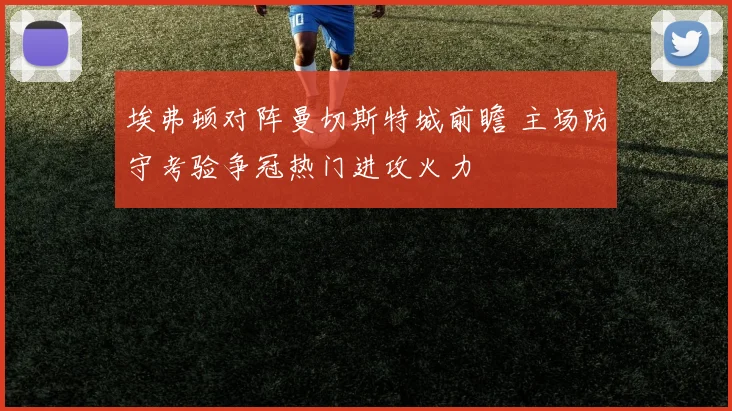 埃弗顿对阵曼切斯特城前瞻 主场防守考验争冠热门进攻火力