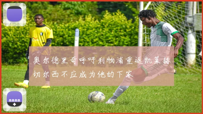 奥尔德里奇呼吁利物浦重返凯莱赫切尔西不应成为他的下家