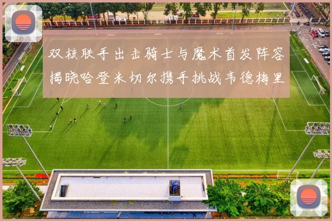 双核联手出击骑士与魔术首发阵容揭晓哈登米切尔携手挑战韦德梅里尔