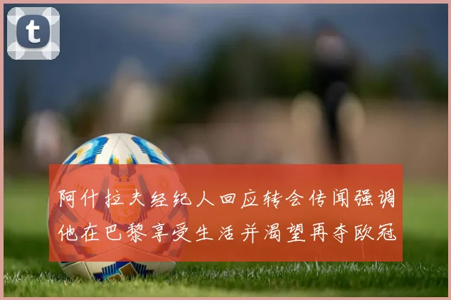 阿什拉夫经纪人回应转会传闻强调他在巴黎享受生活并渴望再夺欧冠