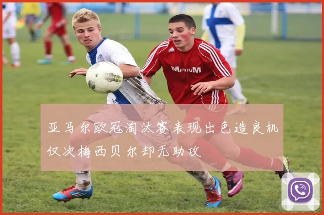 亚马尔欧冠淘汰赛表现出色造良机仅次梅西贝尔却无助攻