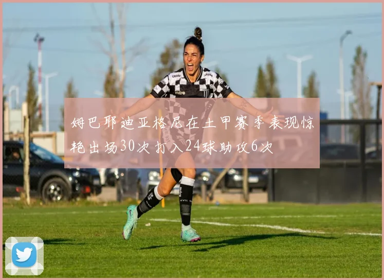 姆巴耶迪亚格尼在土甲赛季表现惊艳出场30次打入24球助攻6次