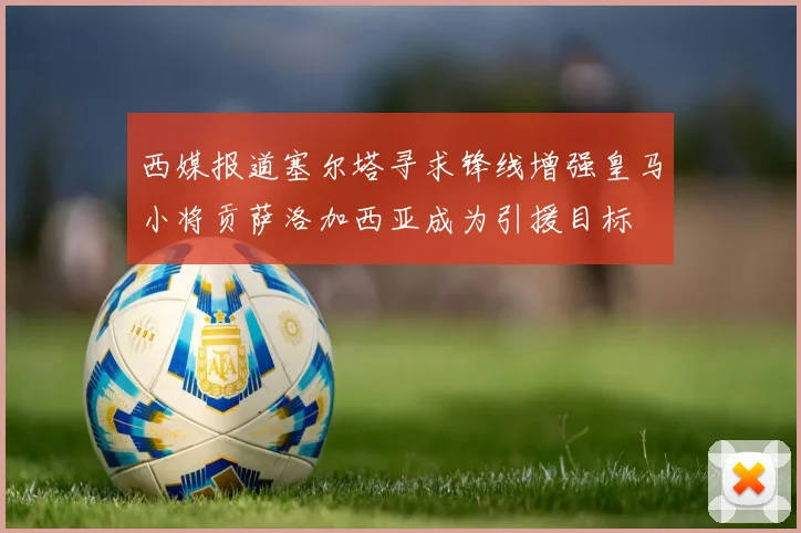 西媒报道塞尔塔寻求锋线增强皇马小将贡萨洛加西亚成为引援目标