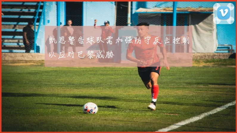 凯恩警告球队需加强防守反击控制以应对巴黎威胁