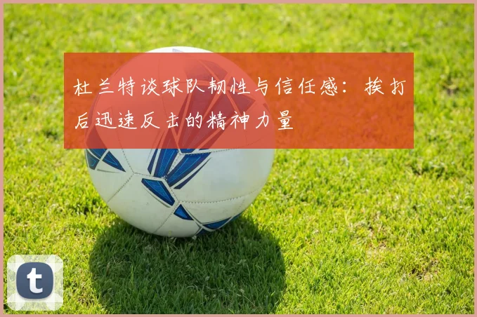 杜兰特谈球队韧性与信任感：挨打后迅速反击的精神力量