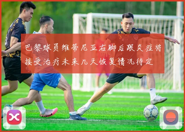 巴黎球员维蒂尼亚右脚后跟炎症将接受治疗未来几天恢复情况待定