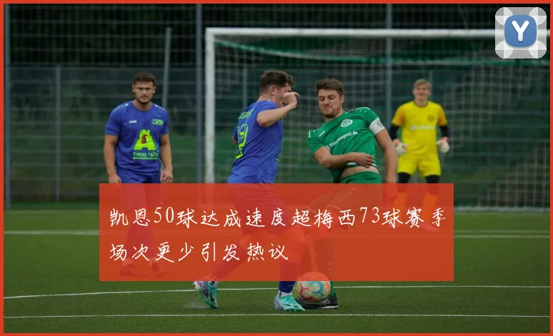凯恩50球达成速度超梅西73球赛季场次更少引发热议