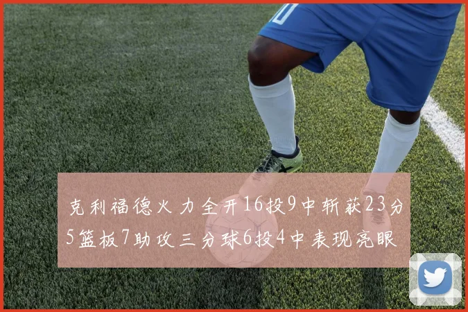 克利福德火力全开16投9中斩获23分5篮板7助攻三分球6投4中表现亮眼