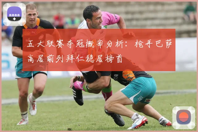 五大联赛夺冠概率分析：枪手巴萨高居前列拜仁稳居榜首