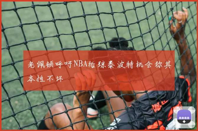 老佩顿呼吁NBA给琼泰波特机会称其本性不坏